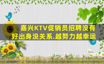 嘉兴KTV促销员招聘没有好出身没关系.越努力越幸运