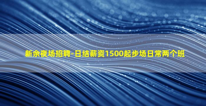 新余夜场招聘-日结薪资1500起步场日常两个班